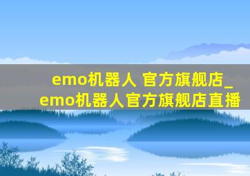 emo机器人 官方旗舰店_emo机器人官方旗舰店直播